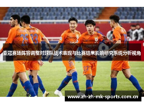 亚冠赛场阵容调整对球队战术表现与比赛结果影响研究系统分析视角 亚冠赛场阵容调整对球队战术表现与比赛结果影响研究系统分析视角