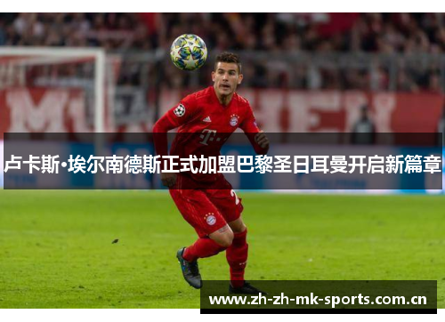 卢卡斯·埃尔南德斯正式加盟巴黎圣日耳曼开启新篇章 卢卡斯·埃尔南德斯正式加盟巴黎圣日耳曼开启新篇章