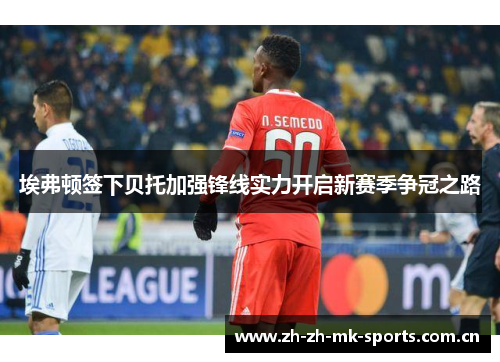 埃弗顿签下贝托加强锋线实力开启新赛季争冠之路 埃弗顿签下贝托加强锋线实力开启新赛季争冠之路
